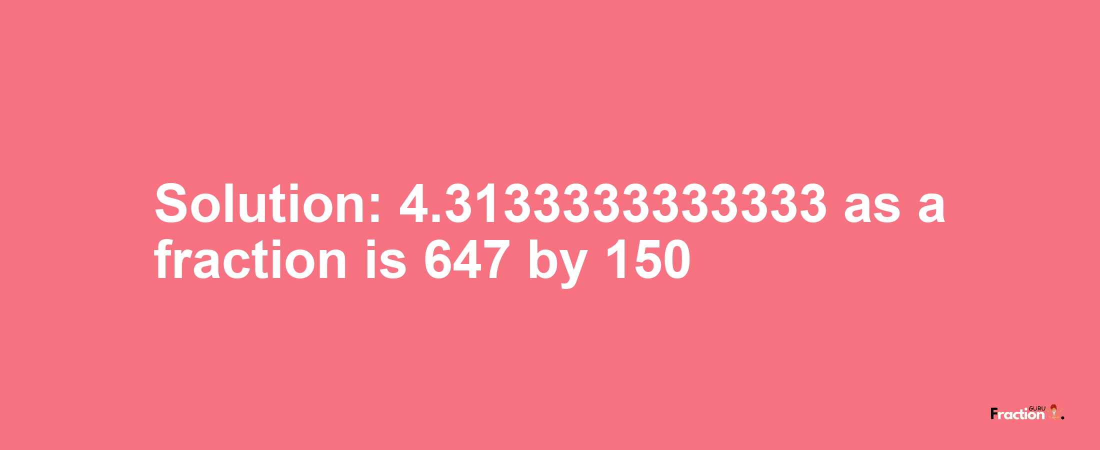 Solution:4.3133333333333 as a fraction is 647/150